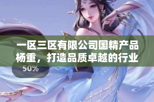 一区三区有限公司国精产品杨重，打造品质卓越的行业先锋新形象
