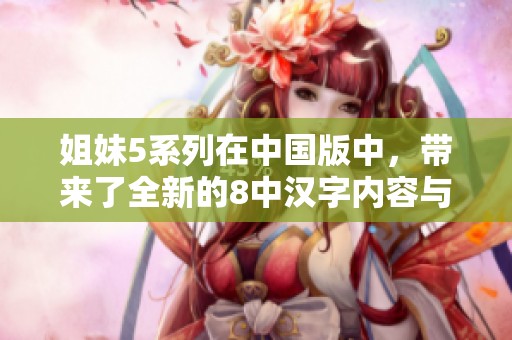 姐妹5系列在中国版中，带来了全新的8中汉字内容与体验
