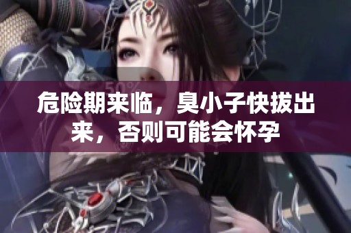 危险期来临，臭小子快拔出来，否则可能会怀孕