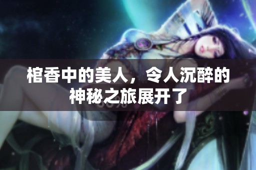 棺香中的美人，令人沉醉的神秘之旅展开了