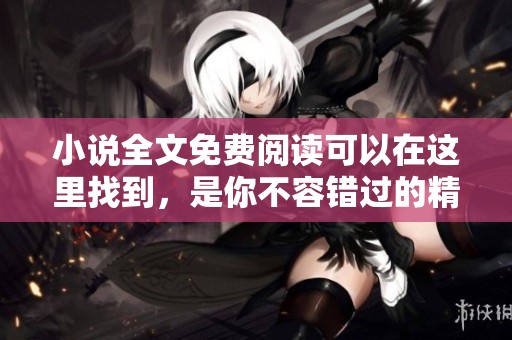 小说全文免费阅读可以在这里找到，是你不容错过的精彩内容。