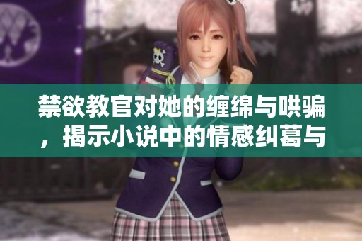 禁欲教官对她的缠绵与哄骗，揭示小说中的情感纠葛与秘密