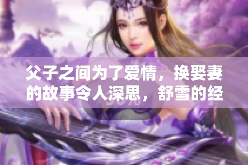 父子之间为了爱情，换娶妻的故事令人深思，舒雪的经历引人关注。