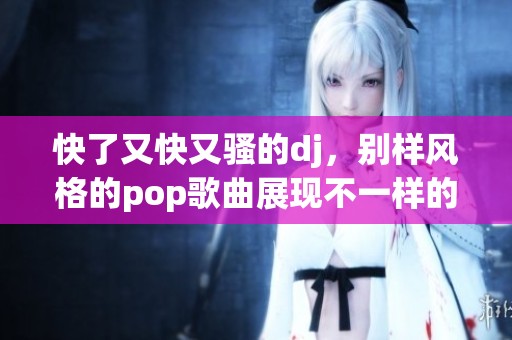 快了又快又骚的dj，别样风格的pop歌曲展现不一样的魅力