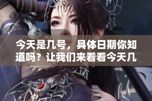 今天是几号，具体日期你知道吗？让我们来看看今天几月几号。