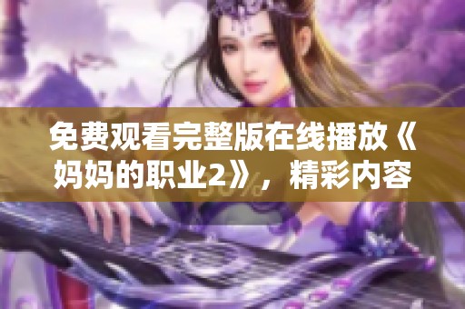 免费观看完整版在线播放《妈妈的职业2》，精彩内容不容错过！