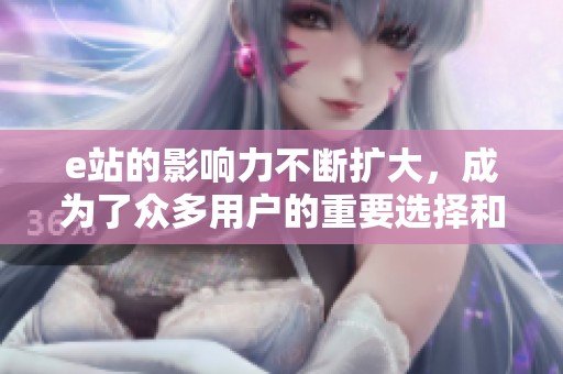 e站的影响力不断扩大，成为了众多用户的重要选择和交流平台