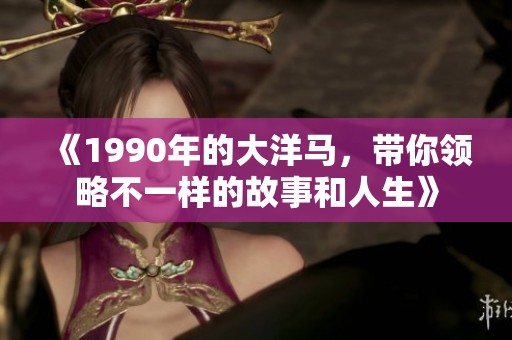 《1990年的大洋马，带你领略不一样的故事和人生》