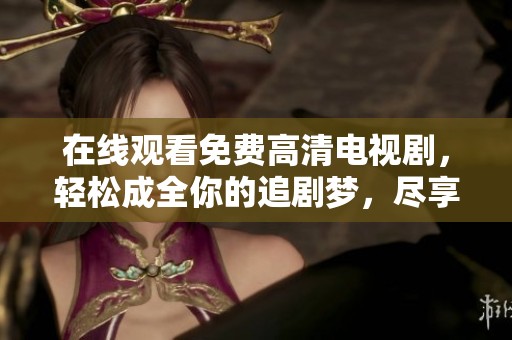在线观看免费高清电视剧，轻松成全你的追剧梦，尽享精彩内容！