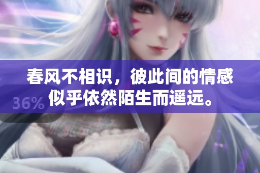 春风不相识，彼此间的情感似乎依然陌生而遥远。