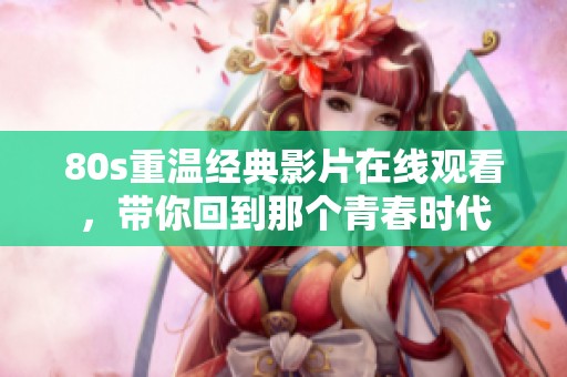 80s重温经典影片在线观看，带你回到那个青春时代