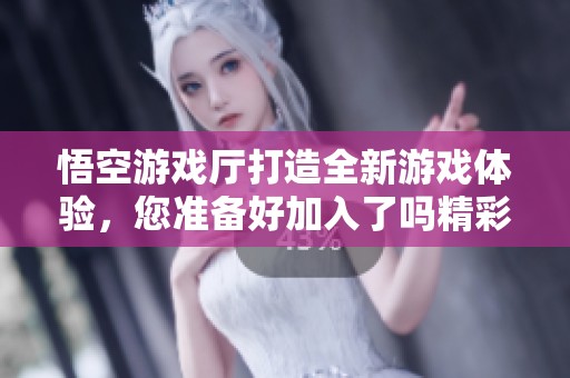 悟空游戏厅打造全新游戏体验，您准备好加入了吗精彩冒险正等待着您