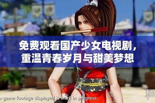 免费观看国产少女电视剧，重温青春岁月与甜美梦想