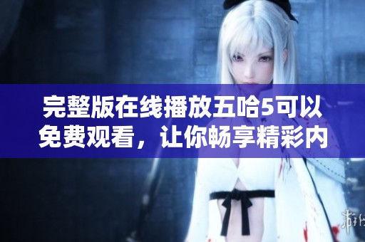 完整版在线播放五哈5可以免费观看，让你畅享精彩内容不容错过！