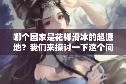 哪个国家是花样滑冰的起源地？我们来探讨一下这个问题。