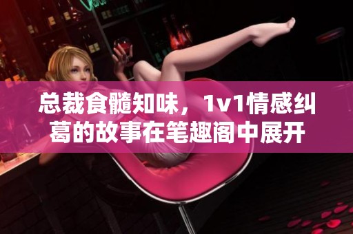 总裁食髓知味，1v1情感纠葛的故事在笔趣阁中展开