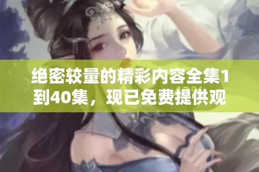 绝密较量的精彩内容全集1到40集，现已免费提供观看体验
