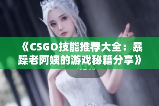 《CSGO技能推荐大全：暴躁老阿姨的游戏秘籍分享》
