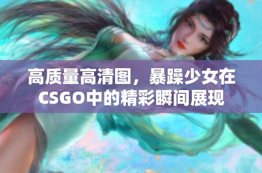 高质量高清图，暴躁少女在CSGO中的精彩瞬间展现