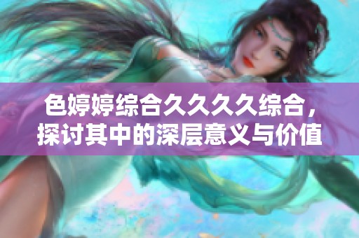 色**综合****综合，探讨其中的深层意义与价值