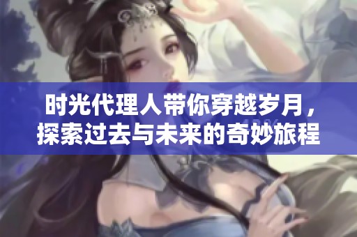 时光代理人带你穿越岁月，探索过去与未来的奇妙旅程
