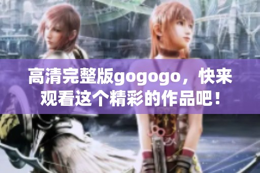 高清完整版gogogo，快来观看这个精彩的作品吧！