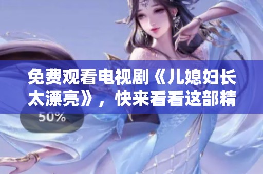 免费观看电视剧《儿媳妇长太漂亮》，快来看看这部精彩的剧集吧！