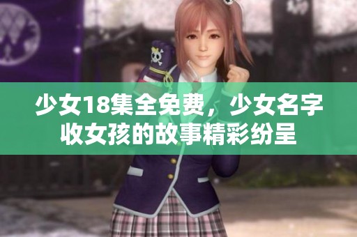 少女18集全免费，少女名字收女孩的故事精彩纷呈