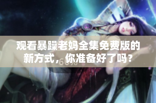 观看暴躁老妈全集免费版的新方式，你准备好了吗？