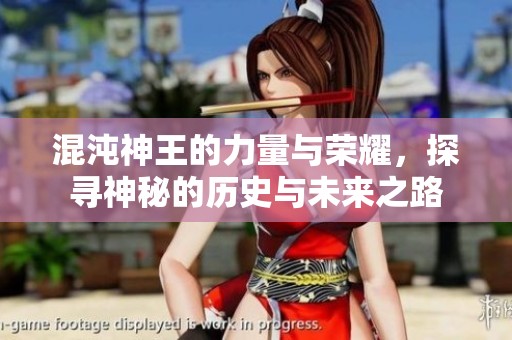 混沌神王的力量与荣耀，探寻神秘的历史与未来之路