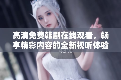 高清免费韩剧在线观看，畅享精彩内容的全新视听体验！