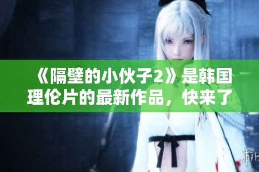 《隔壁的小伙子2》是韩国理伦片的最新作品，快来了解一下这部影片吧