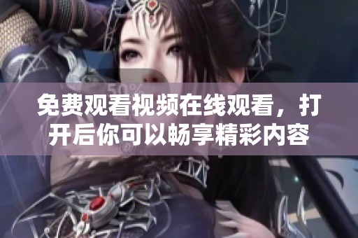 免费观看视频在线观看，打开后你可以畅享精彩内容