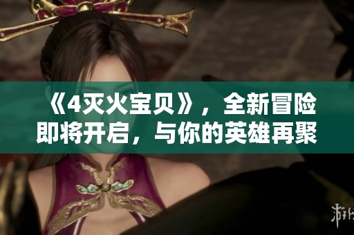 《4灭火宝贝》，全新冒险即将开启，与你的英雄再聚首！