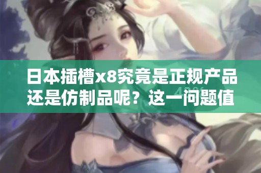 日本插槽x8究竟是正规产品还是仿制品呢？这一问题值得深入探讨与分析。