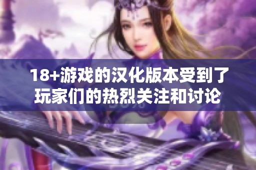 18+游戏的汉化版本受到了玩家们的热烈关注和讨论