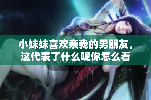小妹妹喜欢亲我的男朋友，这代表了什么呢你怎么看
