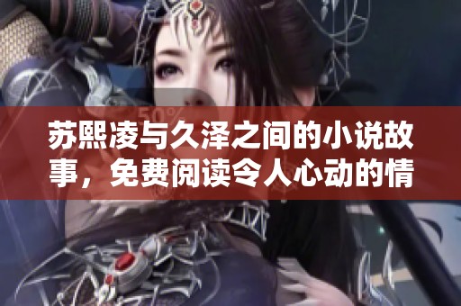 苏熙凌与久泽之间的小说故事，免费阅读令人心动的情感篇章