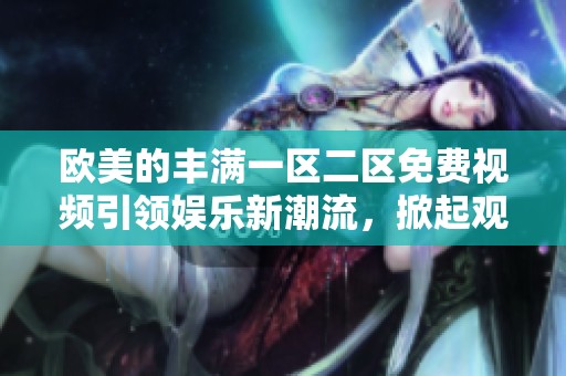 欧美的丰满一区二区免费视频引领娱乐新潮流，掀起观看热潮与分享热情