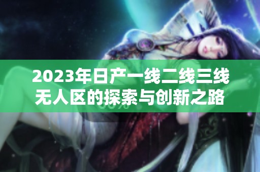2023年日产一线二线三线无人区的探索与创新之路