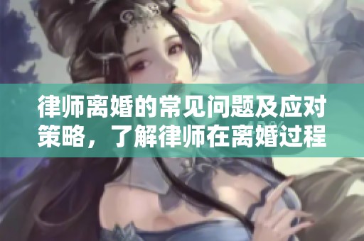 律师离婚的常见问题及应对策略，了解律师在离婚过程中的重要作用