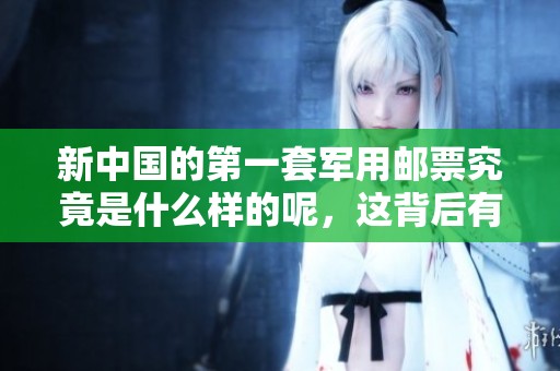 新中国的第一套军用邮票究竟是什么样的呢，这背后有什么故事吗