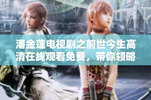 潘金莲电视剧之前世今生高清在线观看免费，带你领略不一样的情感故事