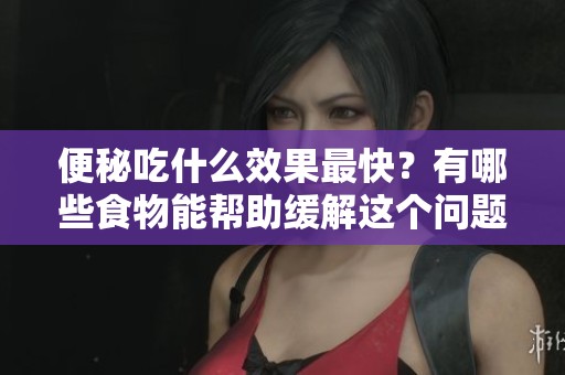 便秘吃什么效果最快？有哪些食物能帮助缓解这个问题呢？