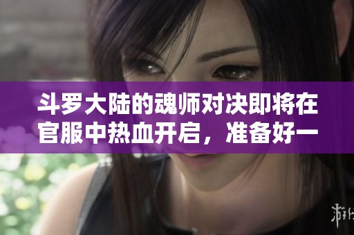 斗罗大陆的魂师对决即将在官服中热血开启，准备好一起挑战了吗