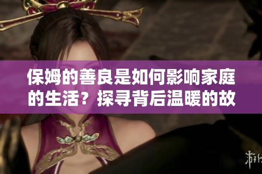 保姆的善良是如何影响家庭的生活？探寻背后温暖的故事与情感。