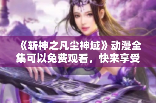 《斩神之凡尘神域》动漫全集可以免费观看，快来享受精彩内容！