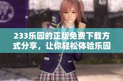 233乐园的正版免费下载方式分享，让你轻松体验乐园的乐趣