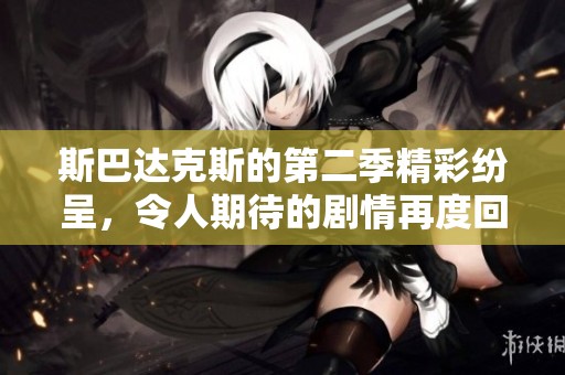 斯巴达克斯的第二季精彩纷呈，令人期待的剧情再度回归你准备好了吗