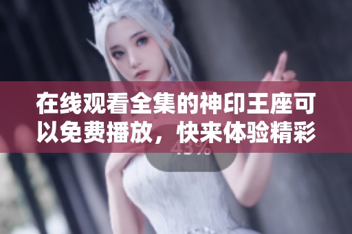 在线观看全集的神印王座可以免费播放，快来体验精彩内容吧